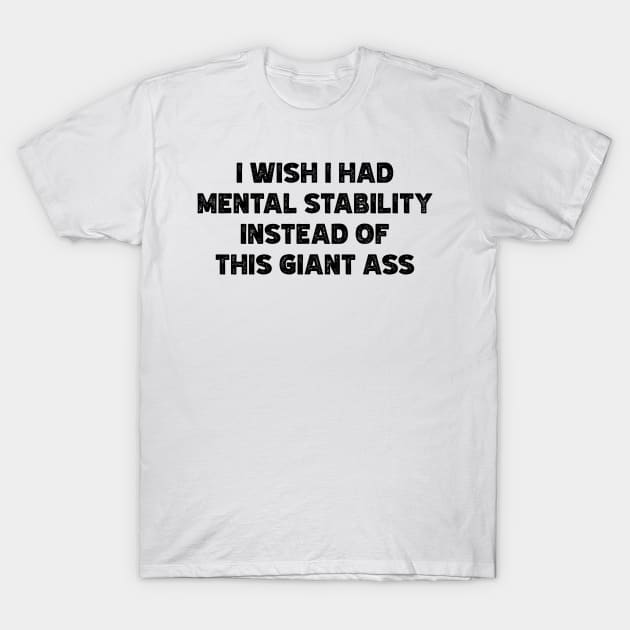 I Wish I Had Mental Stability Instead Of This Giant Ass v4 T-Shirt by Emma